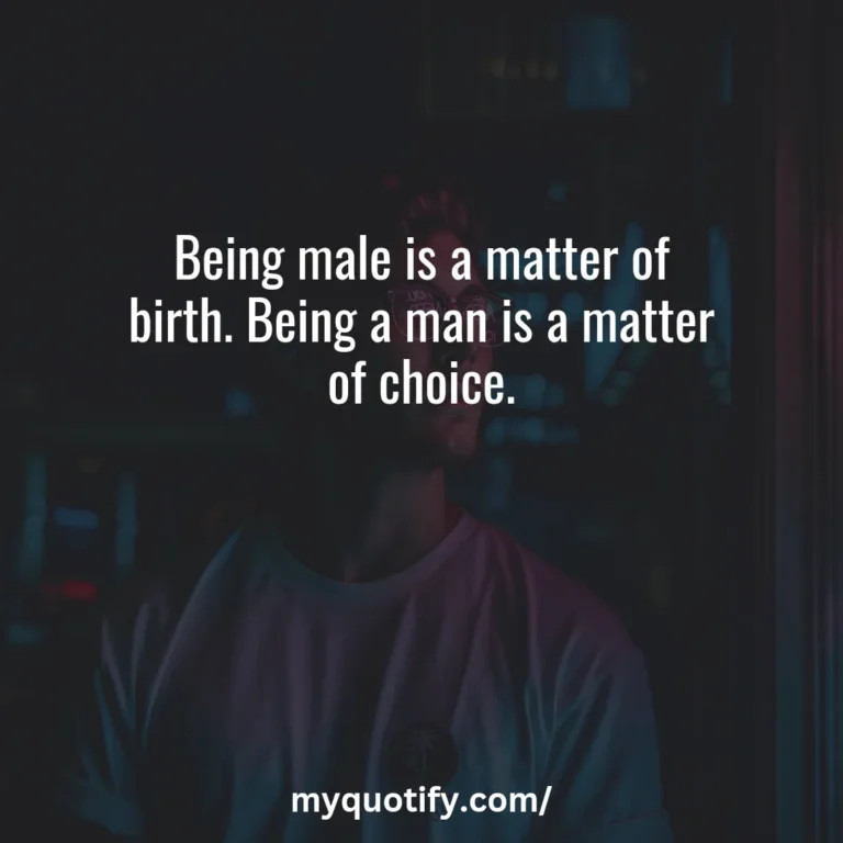 Being male is a matter of birth. Being a man is a matter of choice.