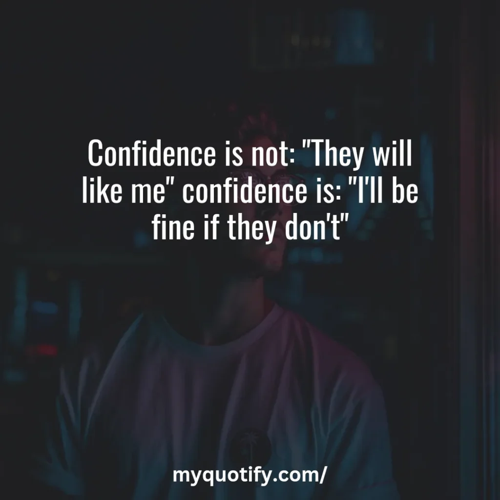 Confidence is not: "They will like me" confidence is: "I'll be fine if they don't"