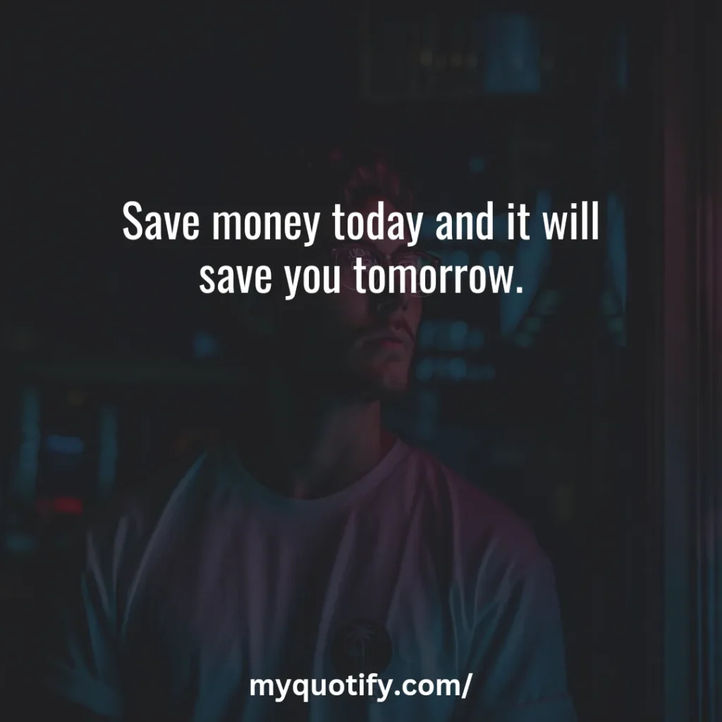 Save money today and it will save you tomorrow.