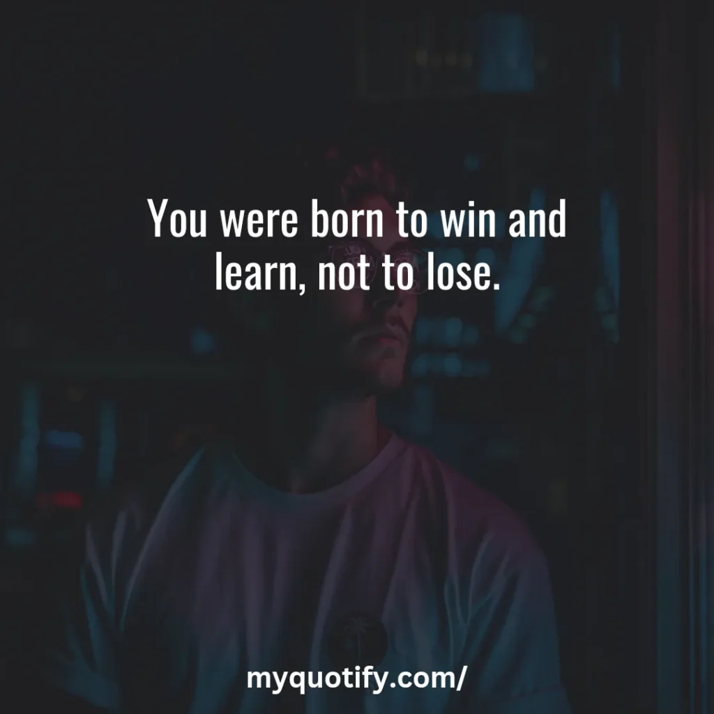 You were born to win and learn, not to lose.