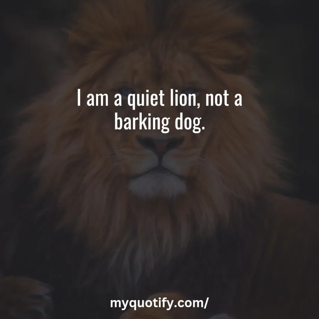 I am a quiet lion, not a barking dog.