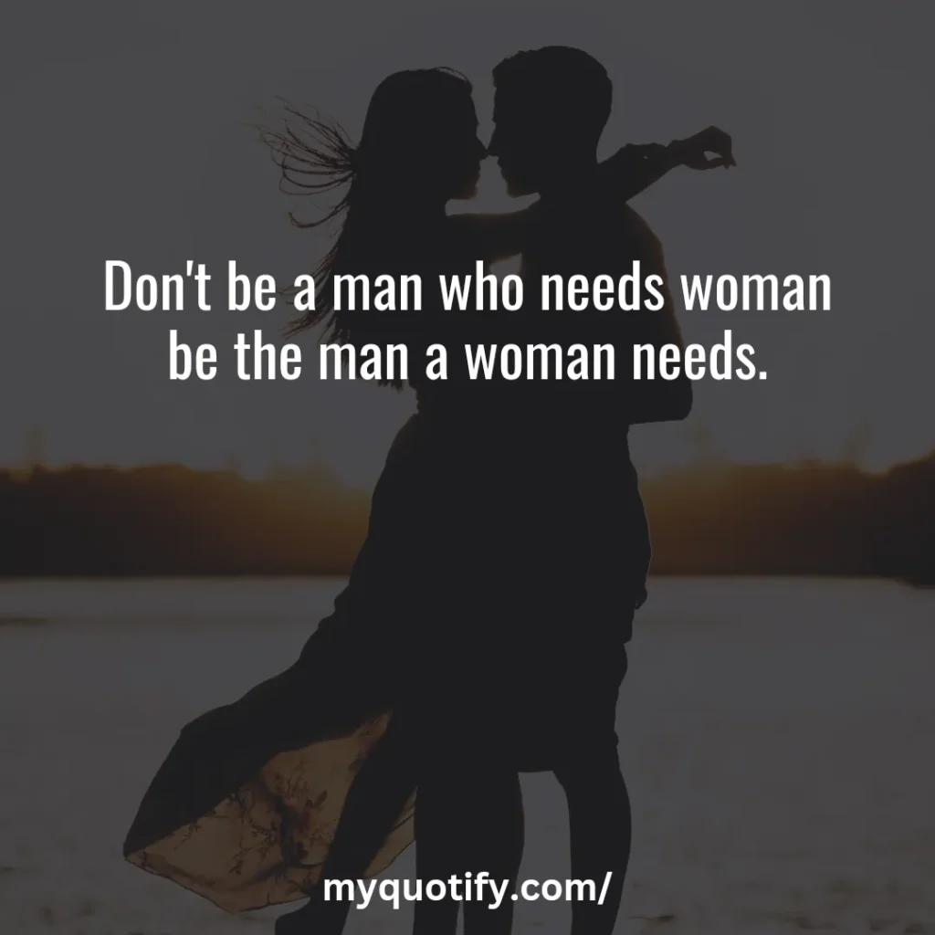 Don't be a man who needs woman be the man a woman needs.