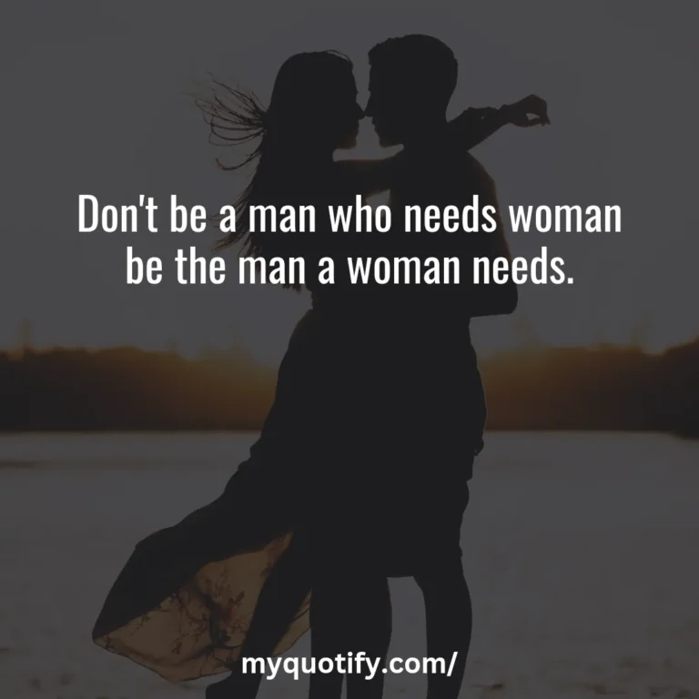 Don’t be a man who needs woman be the man a woman needs.