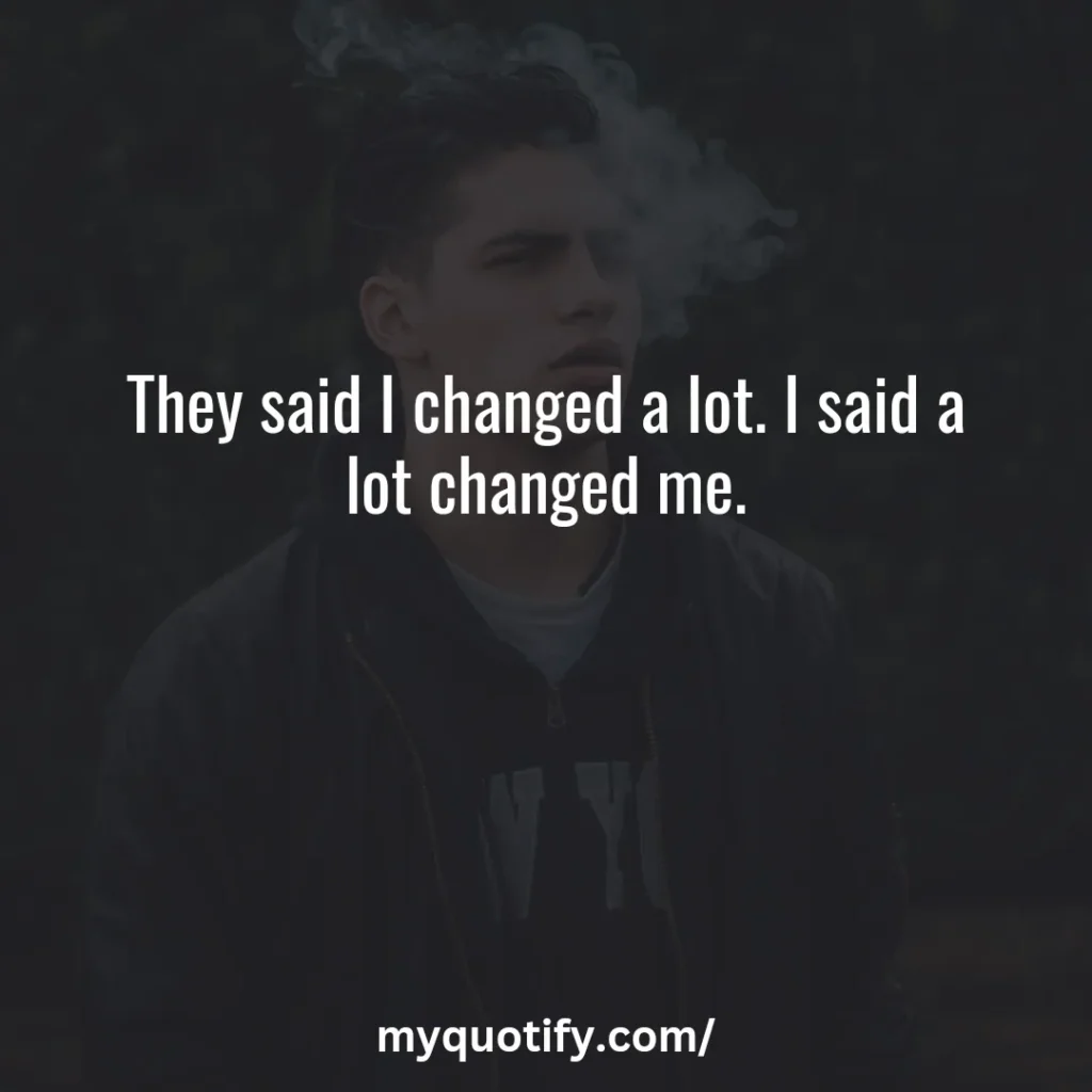 They said I changed a lot. I said a lot changed me.