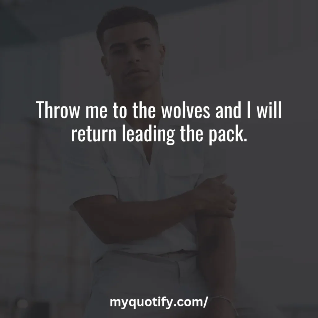 Throw me to the wolves and I will return leading the pack.