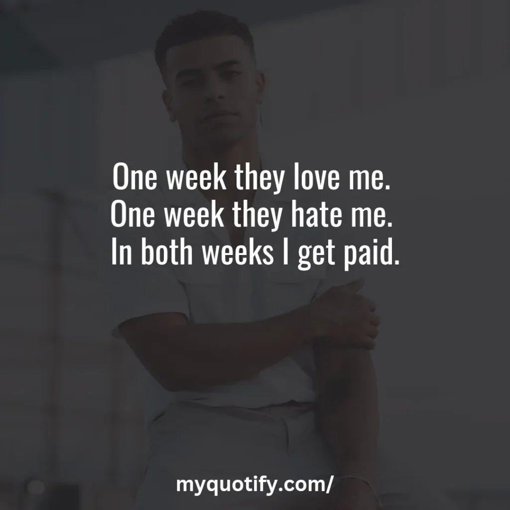 One week they love me. One week they hate me. In both weeks I get paid.