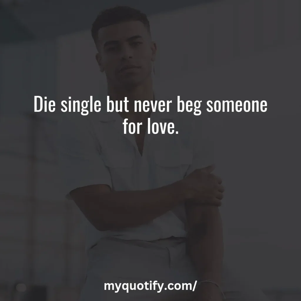 Die single but never beg someone for love.