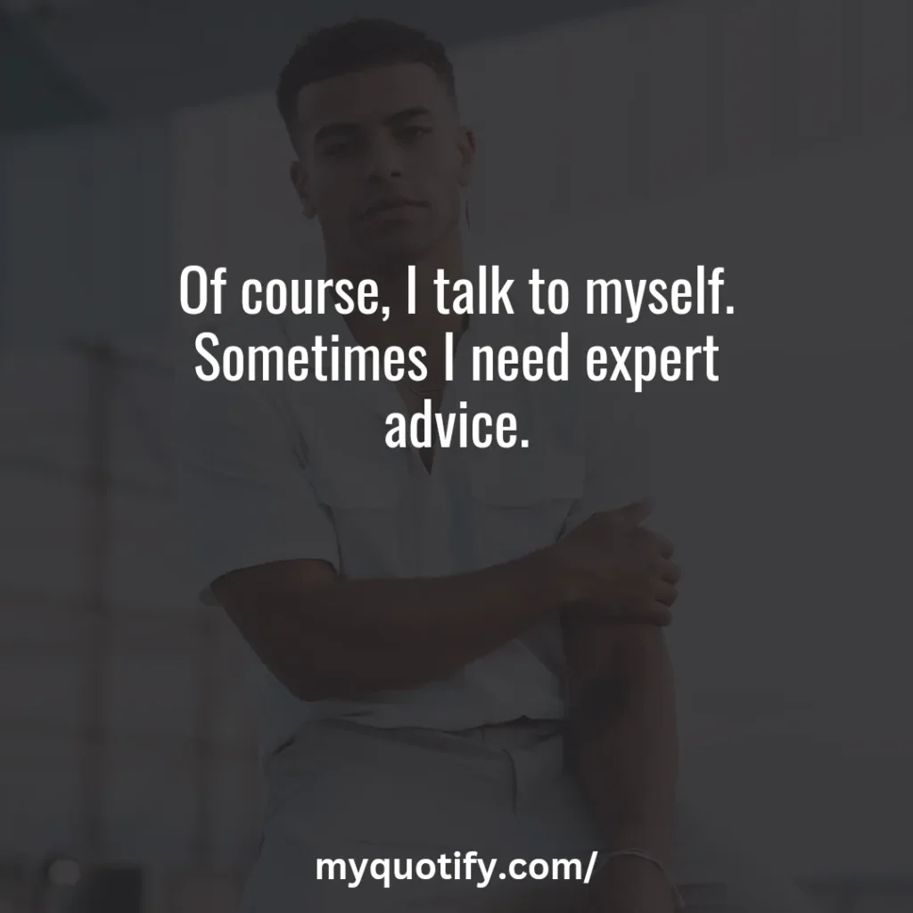 Of course, I talk to myself. Sometimes I need expert advice.