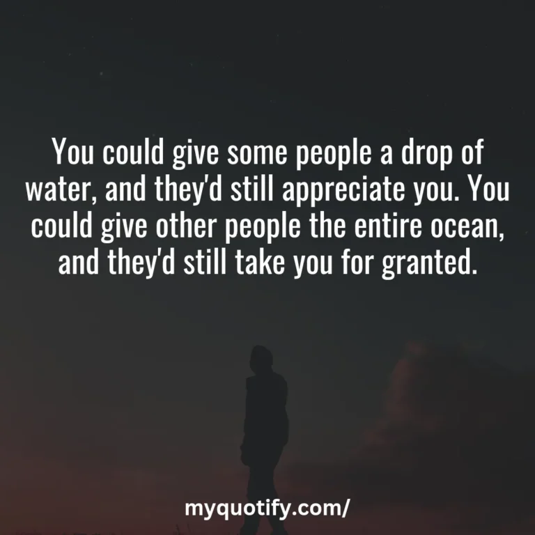 You could give some people a drop of water, and they’d still appreciate you. You could give other people the entire ocean, and they’d still take you for granted.