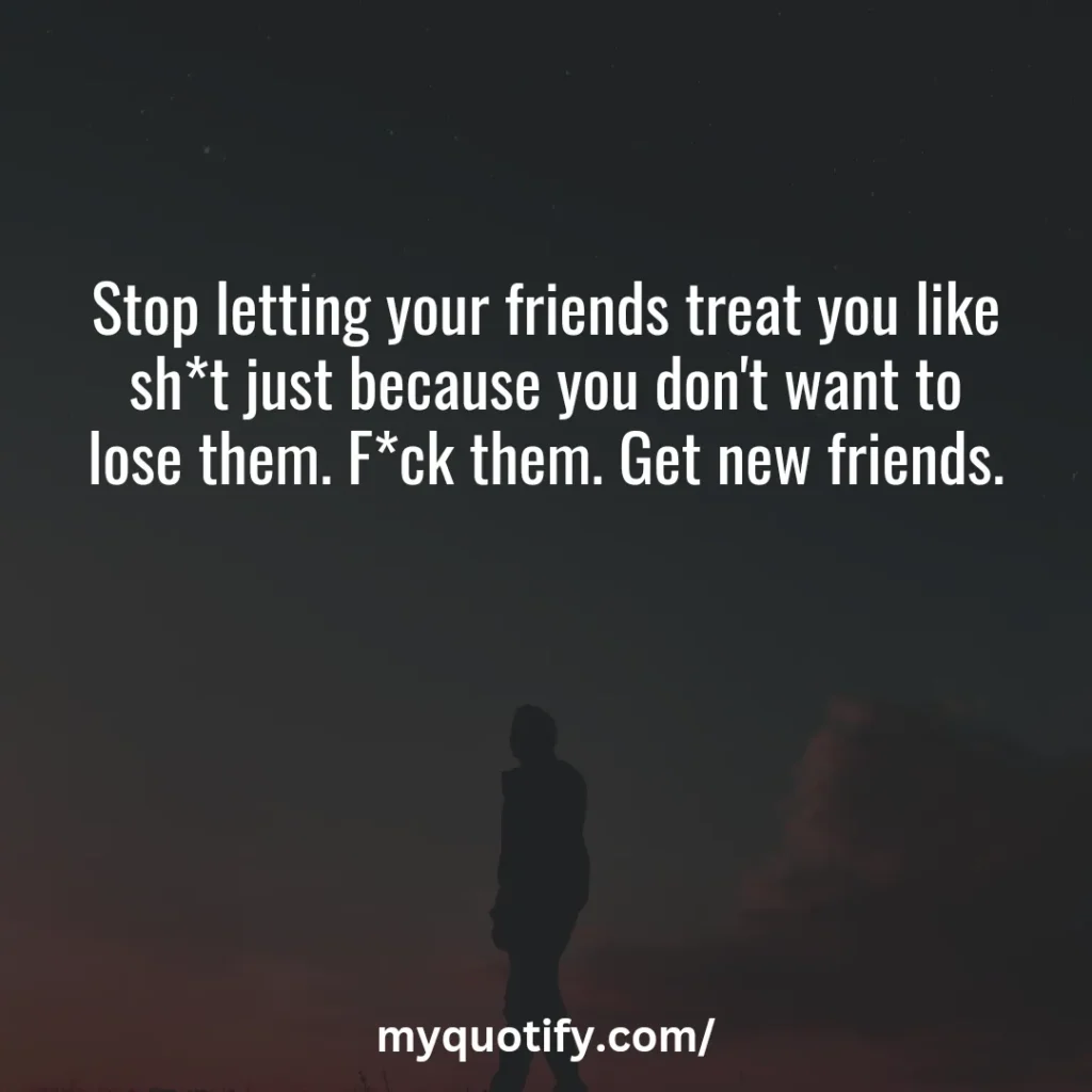 Stop letting your friends treat you like sh*t just because you don't want to lose them. F*ck them. Get new friends.