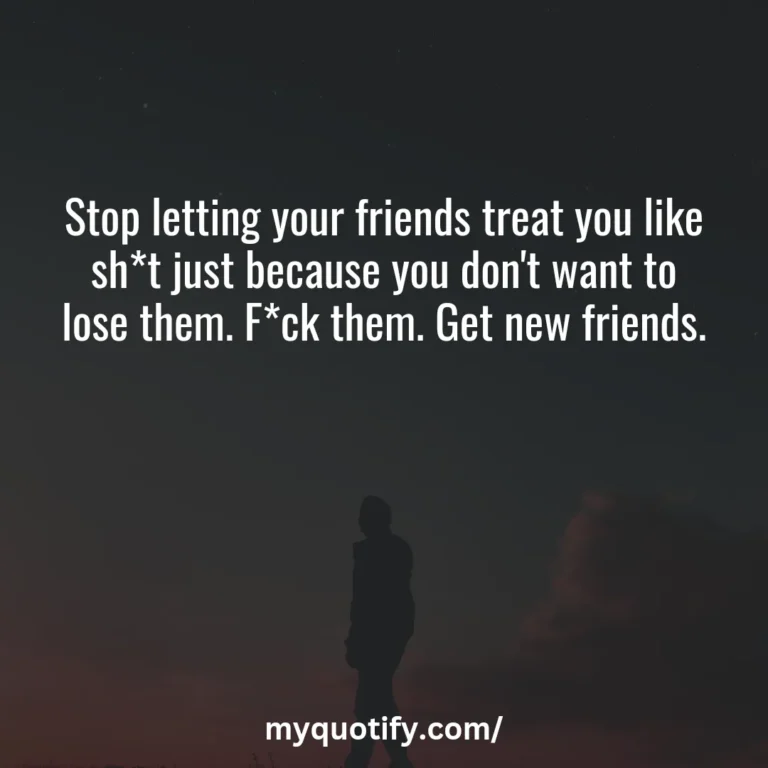 Stop letting your friends treat you like sh*t just because you don’t want to lose them. F*ck them. Get new friends.