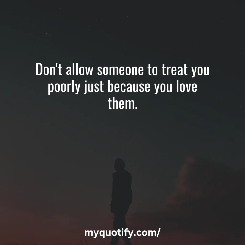 Don't allow someone to treat you poorly just because you love them.