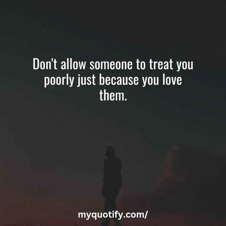 Don’t allow someone to treat you poorly just because you love them.