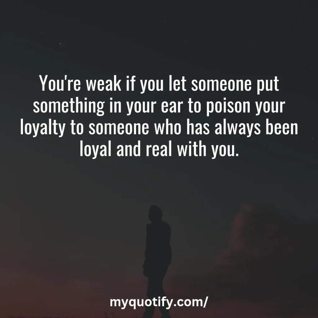 You're weak if you let someone put something in your ear to poison your loyalty to someone who has always been loyal and real with you.