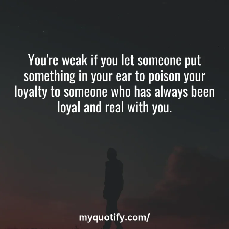 You’re weak if you let someone put something in your ear to poison your loyalty to someone who has always been loyal and real with you.