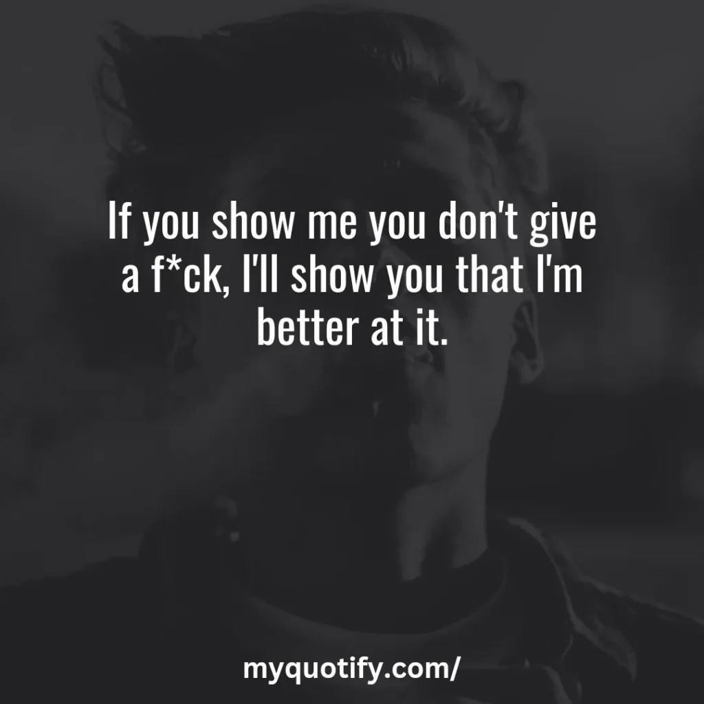 If you show me you don't give a f*ck, I'll show you that I'm better at it.