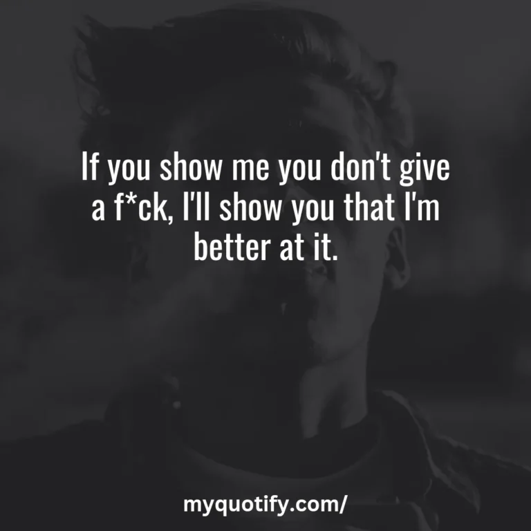 If you show me you don’t give a f*ck, I’ll show you that I’m better at it.