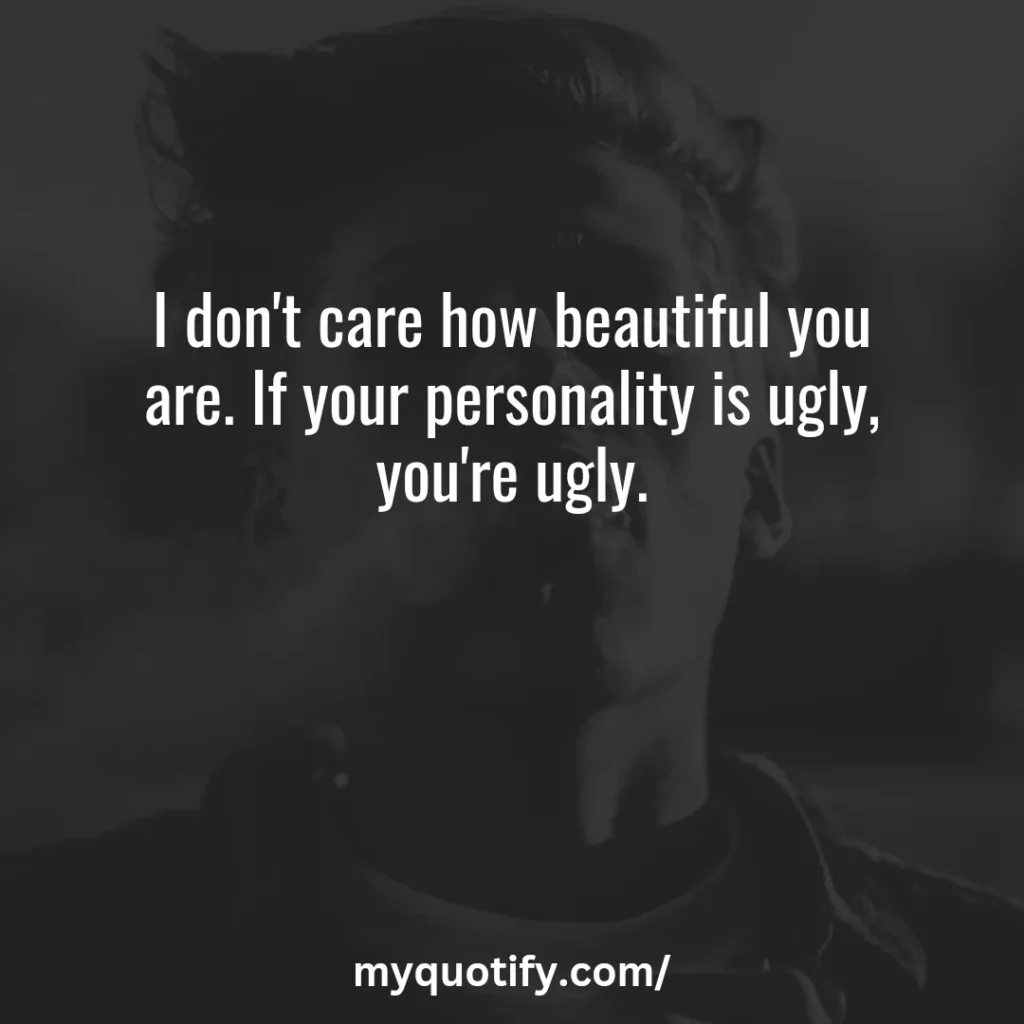 I don't care how beautiful you are. If your personality is ugly, you're ugly.