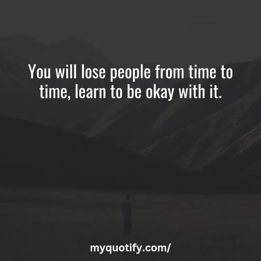 You will lose people from time to time, learn to be okay with it.