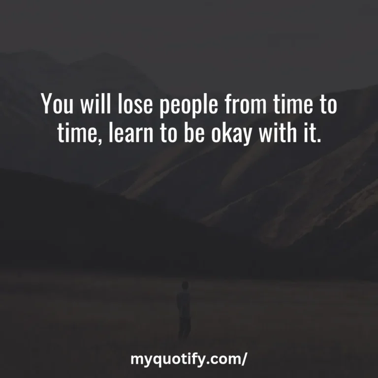 You will lose people from time to time, learn to be okay with it.