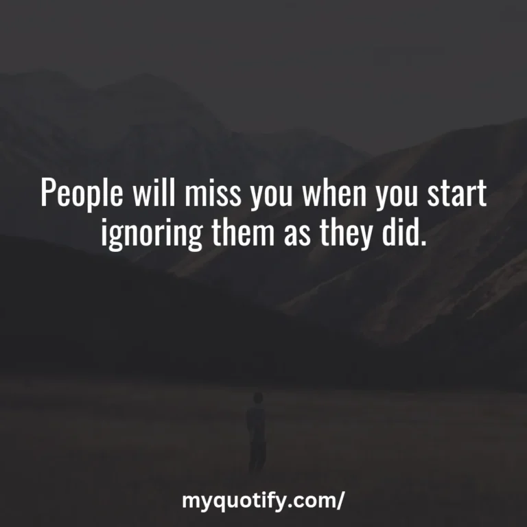 People will miss you when you start ignoring them as they did.