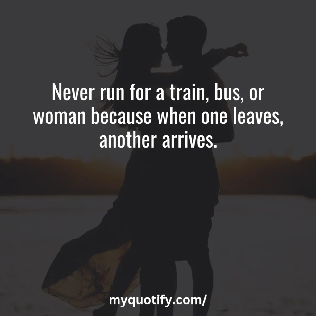 Never run for a train, bus, or woman because when one leaves, another arrives.