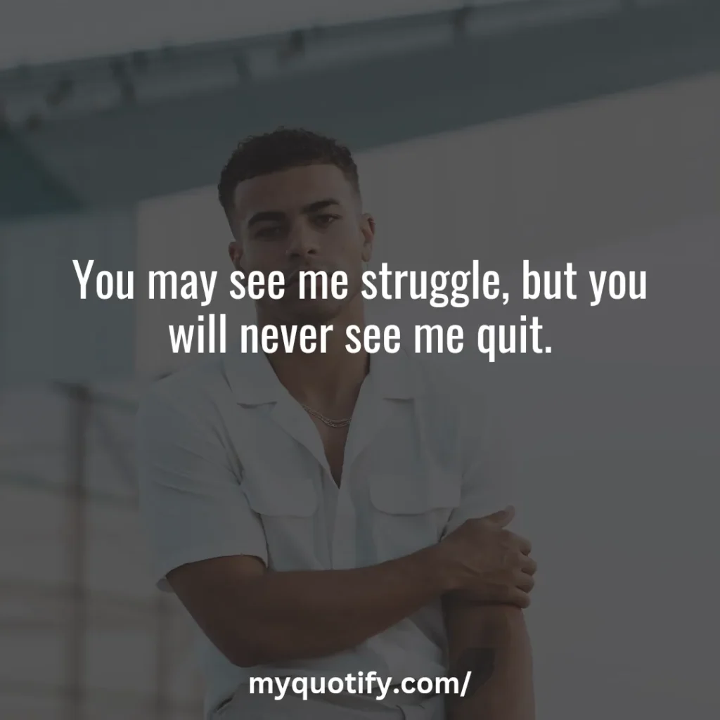 You may see me struggle, but you will never see me quit.