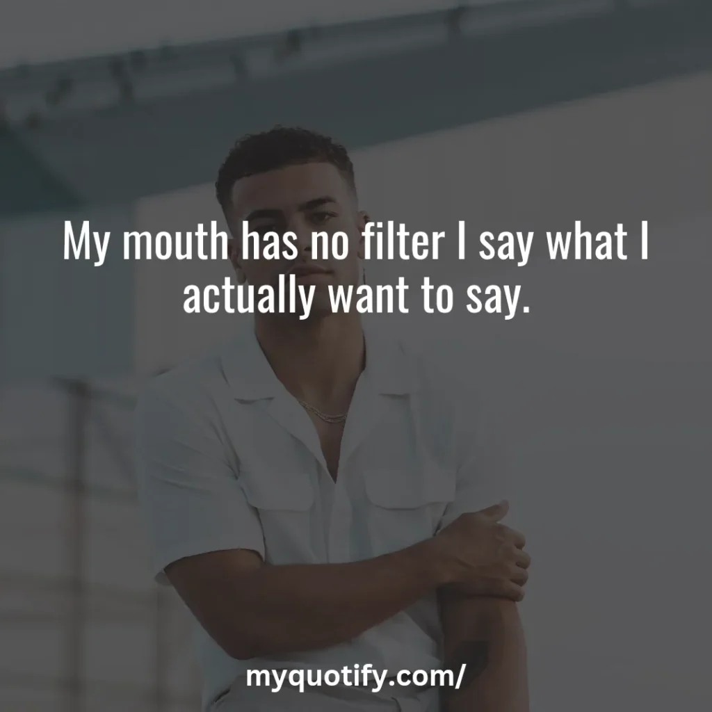 My mouth has no filter I say what I actually want to say.