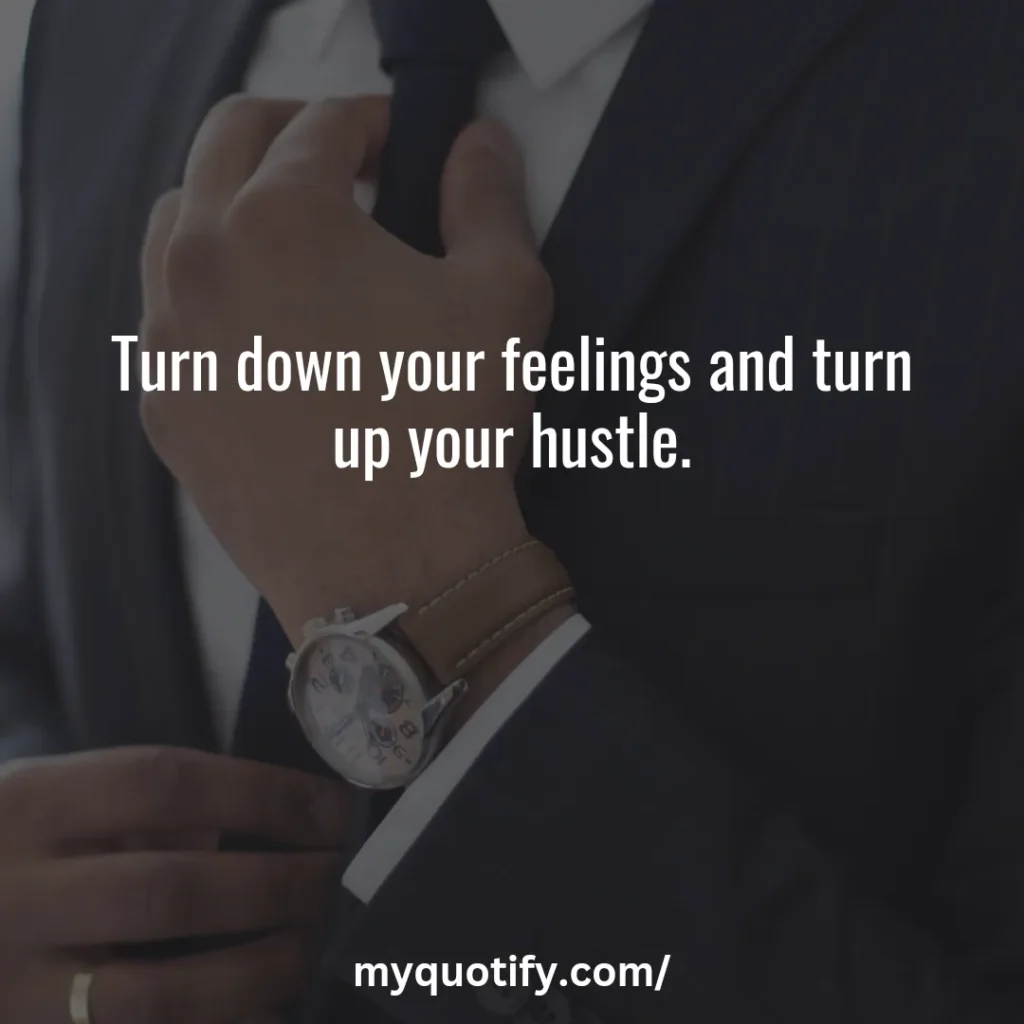 Turn down your feelings and turn up your hustle.