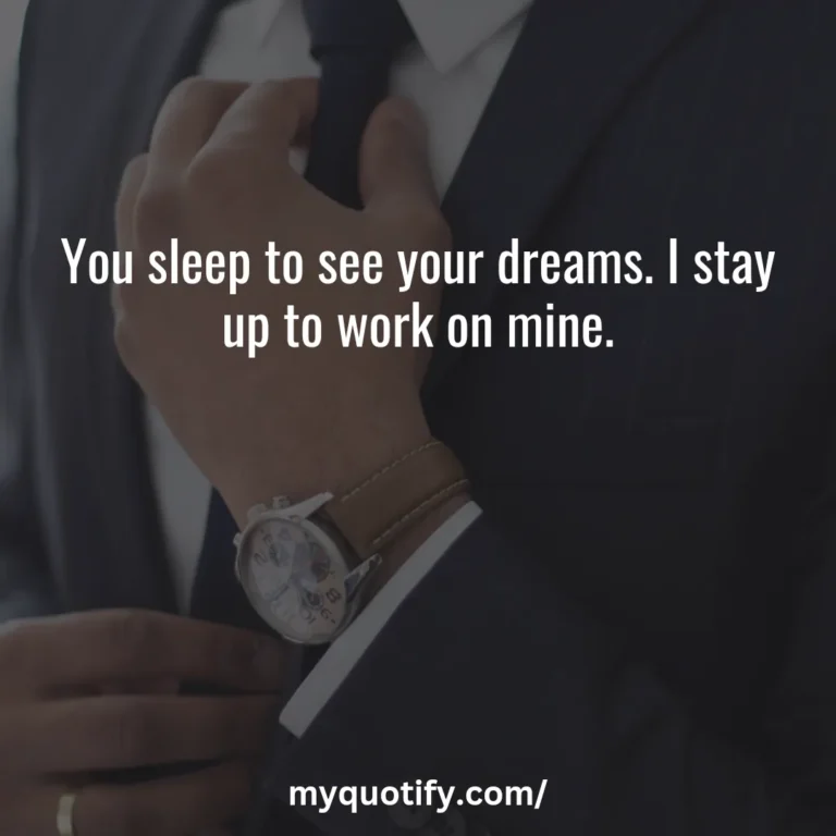 You sleep to see your dreams. I stay up to work on mine.