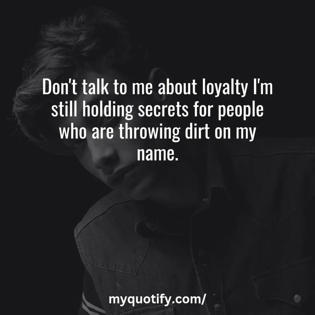 Don't talk to me about loyalty I'm still holding secrets for people who are throwing dirt on my name.