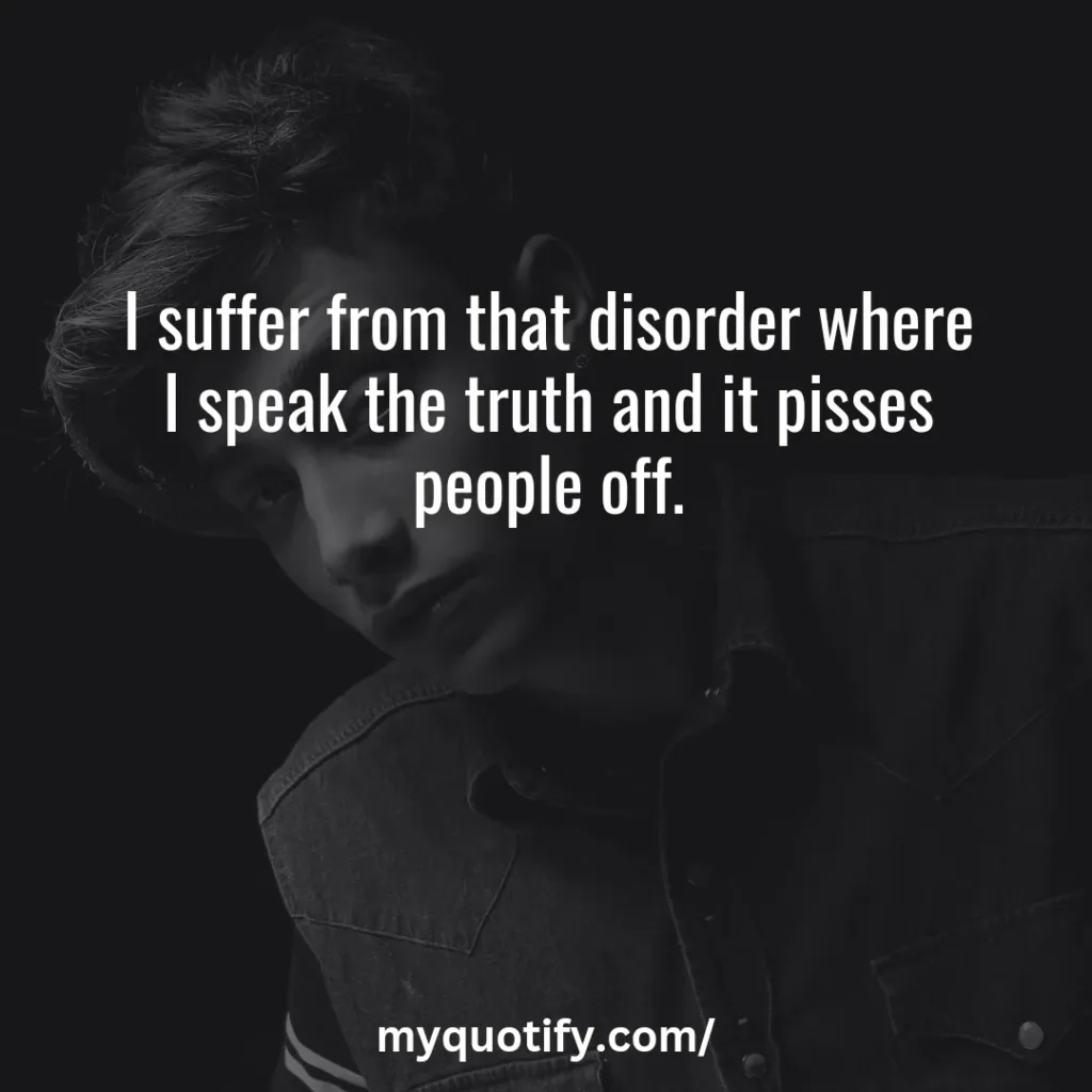 I suffer from that disorder where I speak the truth and it pisses people off.