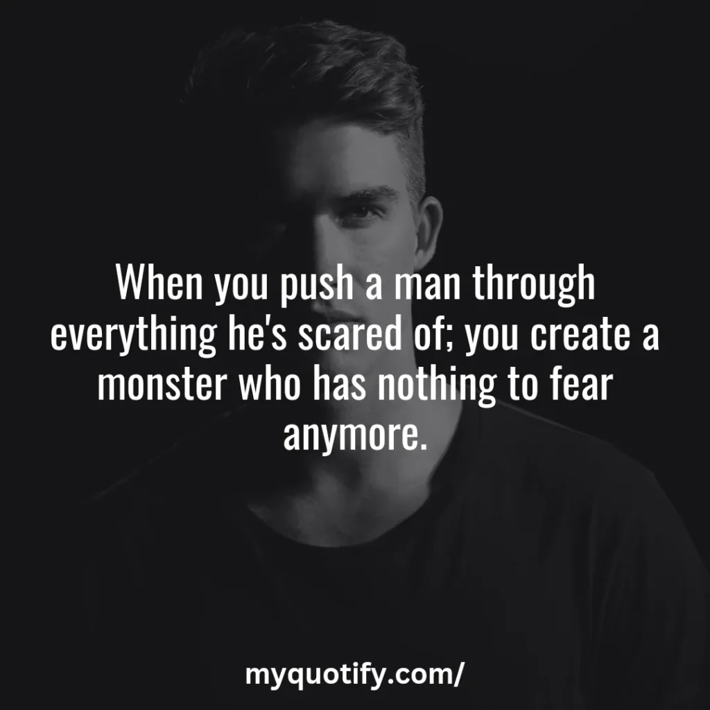 When you push a man through everything he's scared of; you create a monster who has nothing to fear anymore.