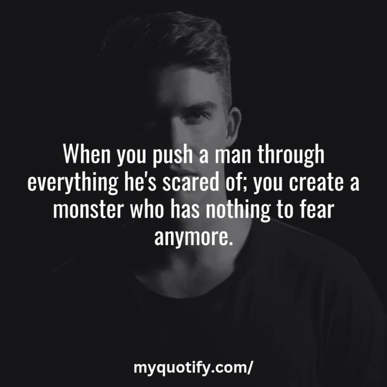 When you push a man through everything he’s scared of; you create a monster who has nothing to fear anymore.