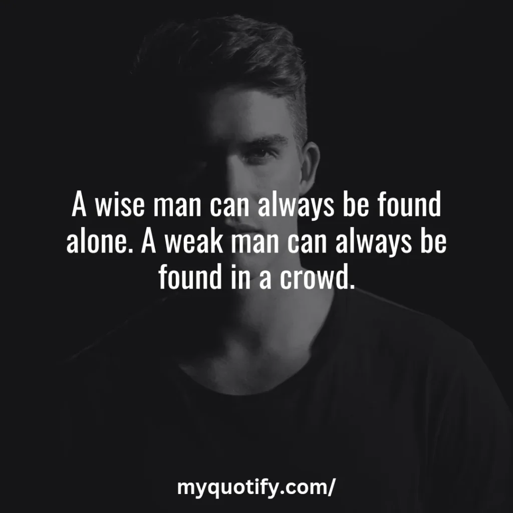 A wise man can always be found alone. A weak man can always be found in a crowd.