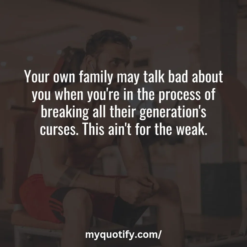 Your own family may talk bad about you when you're in the process of breaking all their generation's curses. This ain't for the weak.