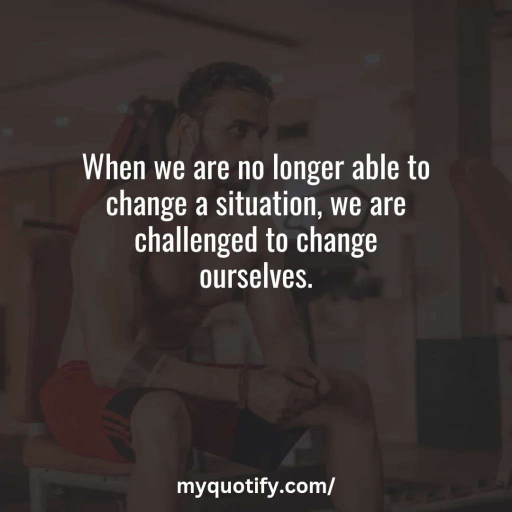 When we are no longer able to change a situation, we are challenged to change ourselves.