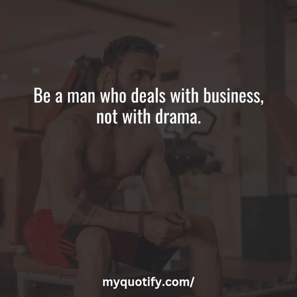 Be a man who deals with business, not with drama.