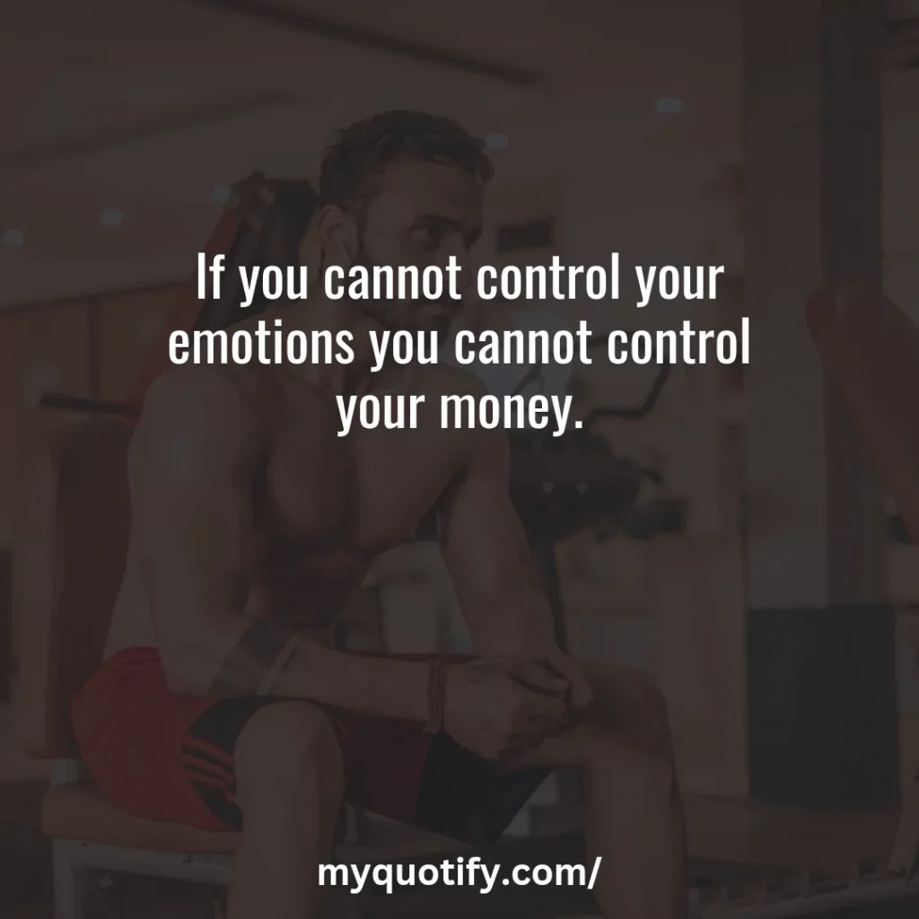 If you cannot control your emotions you cannot control your money.