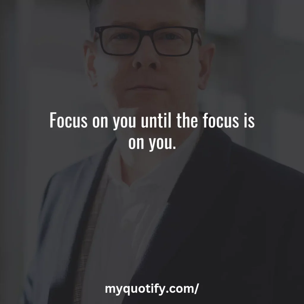 Focus on you until the focus is on you.