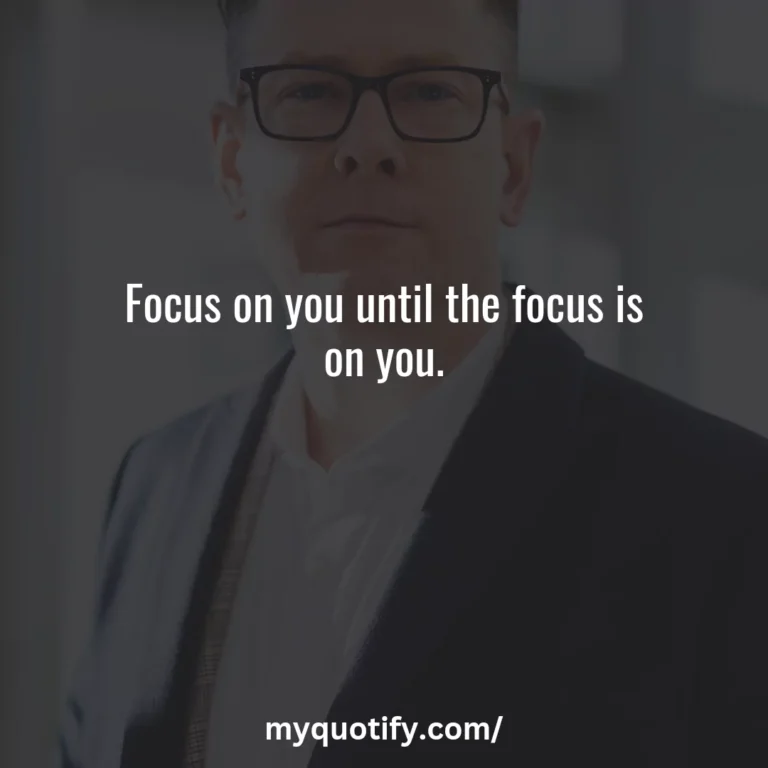 Focus on you until the focus is on you.