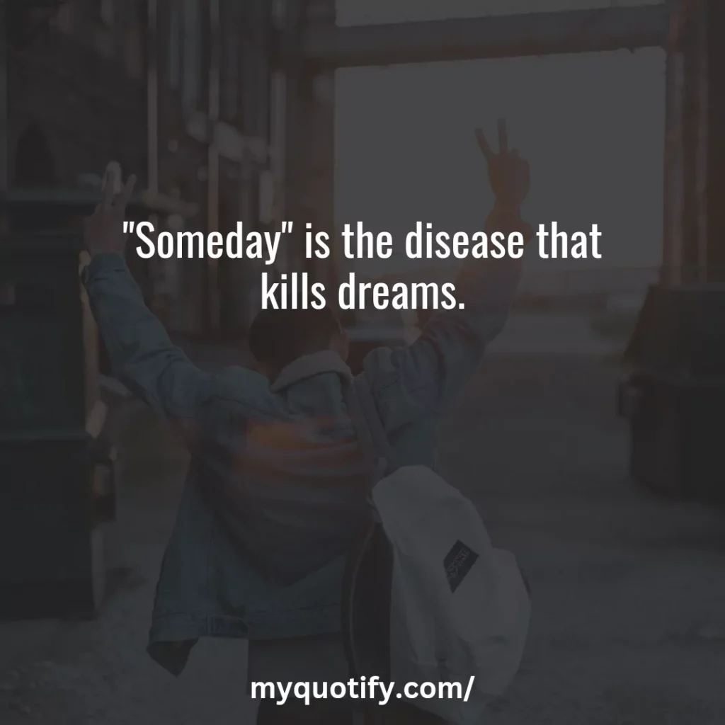 "Someday" is the disease that kills dreams.