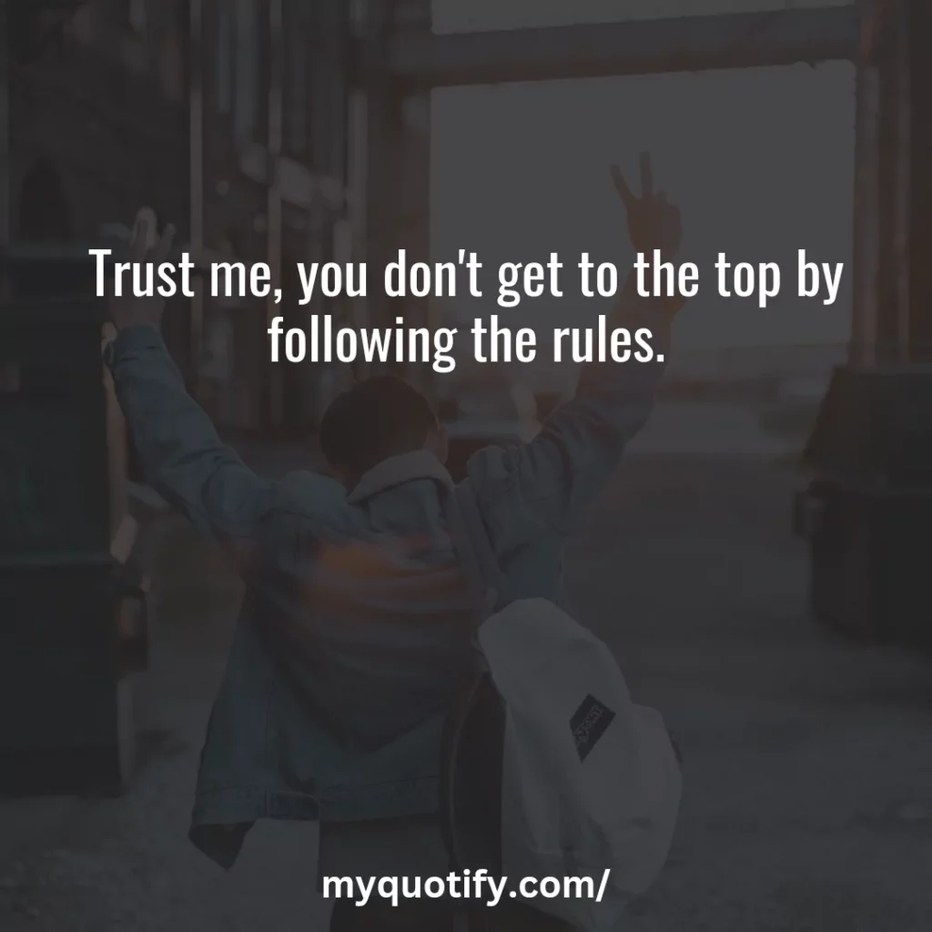 Trust me, you don't get to the top by following the rules.