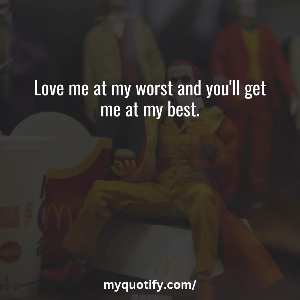 Love me at my worst and you'll get me at my best.