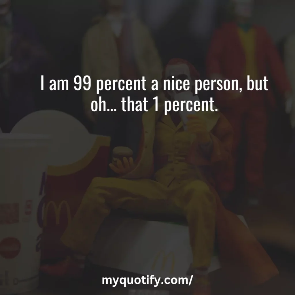 I am 99 percent a nice person, but oh... that 1 percent.