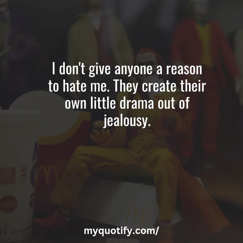 I don't give anyone a reason to hate me. They create their own little drama out of jealousy.