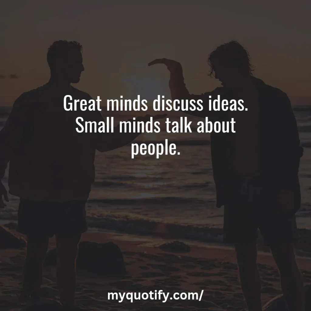 Great minds discuss ideas. Small minds talk about people.