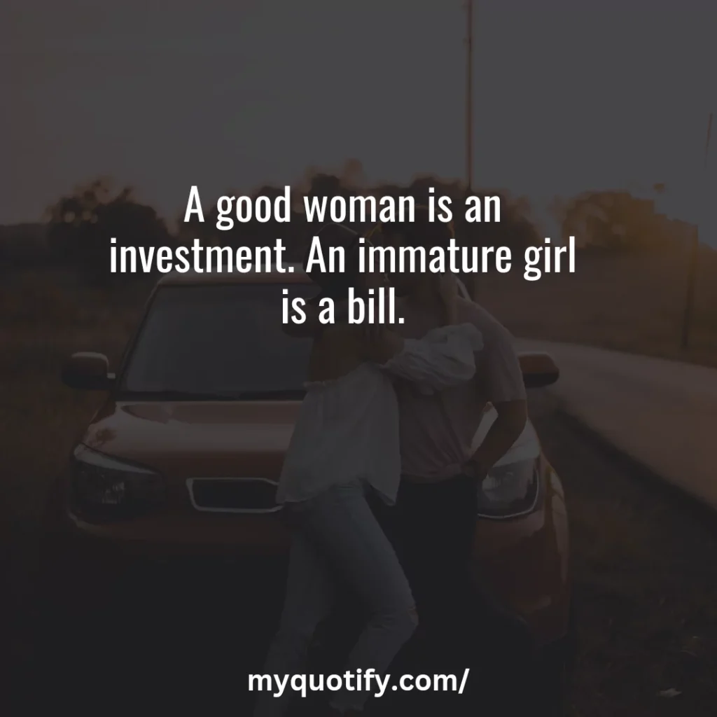 A good woman is an investment. An immature girl is a bill.