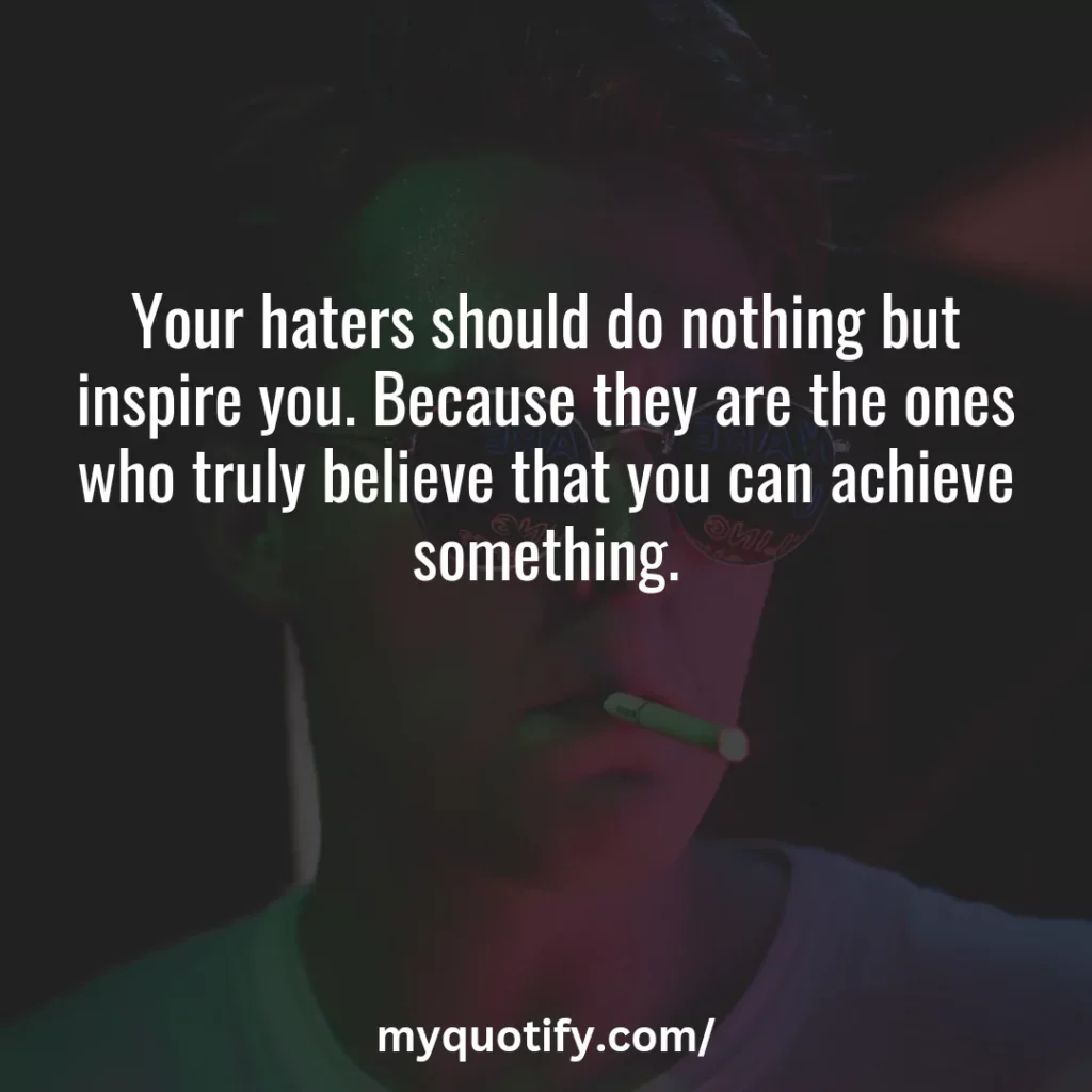 Your haters should do nothing but inspire you. Because they are the ones who truly believe that you can achieve something.