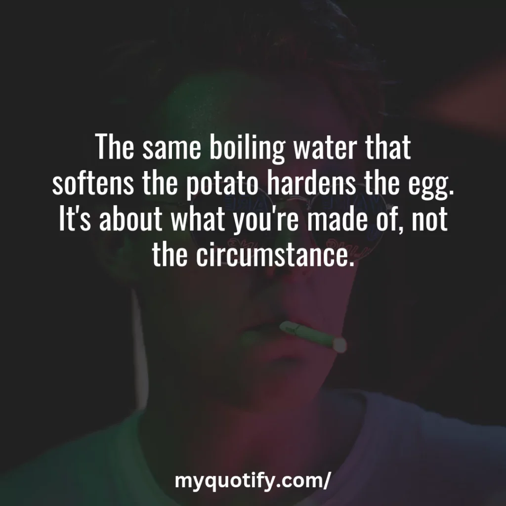 The same boiling water that softens the potato hardens the egg. It's about what you're made of, not the circumstance.